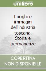 Luoghi e immagini dell'industria toscana. Storia e permanenze libro