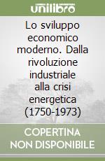 Lo sviluppo economico moderno. Dalla rivoluzione industriale alla crisi energetica (1750-1973) libro