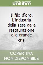 Il filo d'oro. L'industria della seta dalla restaurazione alla grande crisi libro