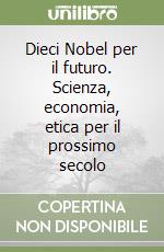 Dieci Nobel per il futuro. Scienza, economia, etica per il prossimo secolo libro