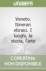 Veneto. Itinerari ebraici. I luoghi, la storia, l'arte libro