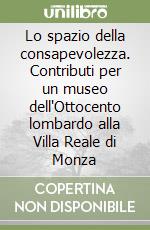 Lo spazio della consapevolezza. Contributi per un museo dell'Ottocento lombardo alla Villa Reale di Monza libro