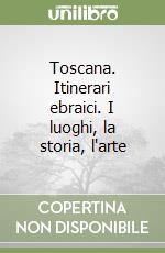 Toscana. Itinerari ebraici. I luoghi, la storia, l'arte libro