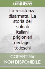 La resistenza disarmata. La storia dei soldati italiani prigionieri nei lager tedeschi