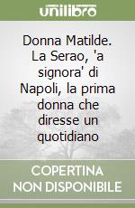 Donna Matilde. La Serao, 'a signora' di Napoli, la prima donna che diresse un quotidiano libro