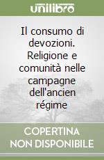 Il consumo di devozioni. Religione e comunità nelle campagne dell'ancien régime libro