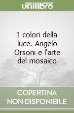 I colori della luce. Angelo Orsoni e l'arte del mosaico libro