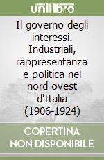 Il governo degli interessi. Industriali, rappresentanza e politica nel nord ovest d'Italia (1906-1924) libro