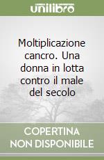 Moltiplicazione cancro. Una donna in lotta contro il male del secolo libro