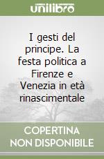 I gesti del principe. La festa politica a Firenze e Venezia in età rinascimentale