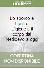 Lo sporco e il pulito. L'igiene e il corpo dal Medioevo a oggi libro