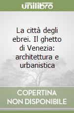 La città degli ebrei. Il ghetto di Venezia: architettura e urbanistica