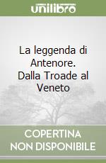 La leggenda di Antenore. Dalla Troade al Veneto libro