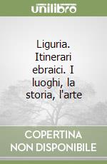 Liguria. Itinerari ebraici. I luoghi, la storia, l'arte