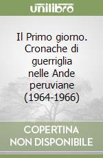 Il Primo giorno. Cronache di guerriglia nelle Ande peruviane (1964-1966) libro