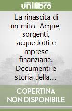 La rinascita di un mito. Acque, sorgenti, acquedotti e imprese finanziarie. Documenti e storia della Società acqua pia antica Marcia libro