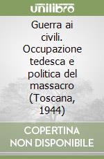 Guerra ai civili. Occupazione tedesca e politica del massacro (Toscana, 1944) libro