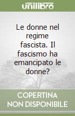 Le donne nel regime fascista. Il fascismo ha emancipato le donne? libro