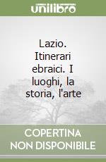 Lazio. Itinerari ebraici. I luoghi, la storia, l'arte libro