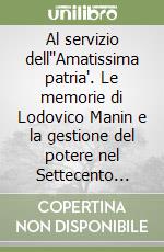 Al servizio dell''Amatissima patria'. Le memorie di Lodovico Manin e la gestione del potere nel Settecento veneziano libro