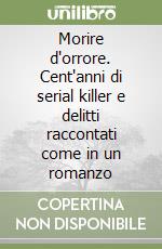 Morire d'orrore. Cent'anni di serial killer e delitti raccontati come in un romanzo libro