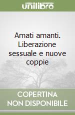 Amati amanti. Liberazione sessuale e nuove coppie libro