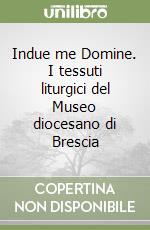 Indue me Domine. I tessuti liturgici del Museo diocesano di Brescia libro