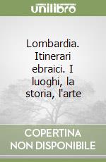 Lombardia. Itinerari ebraici. I luoghi, la storia, l'arte libro