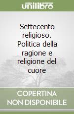 Settecento religioso. Politica della ragione e religione del cuore libro