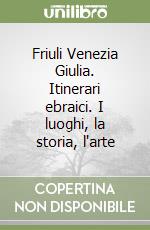 Friuli Venezia Giulia. Itinerari ebraici. I luoghi, la storia, l'arte