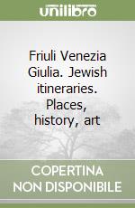 Friuli Venezia Giulia. Jewish itineraries. Places, history, art