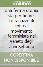 Una ferma utopia sta per fiorire. Le ragazze di ieri: del movimento femminista nel Veneto degli anni Settanta libro