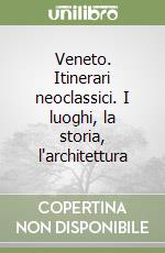 Veneto. Itinerari neoclassici. I luoghi, la storia, l'architettura libro