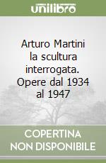 Arturo Martini la scultura interrogata. Opere dal 1934 al 1947 libro