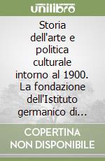 Storia dell'arte e politica culturale intorno al 1900. La fondazione dell'Istituto germanico di storia dell'arte a Firenze libro