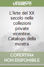 L'Arte del XX secolo nelle collezioni private vicentine. Catalogo della mostra libro