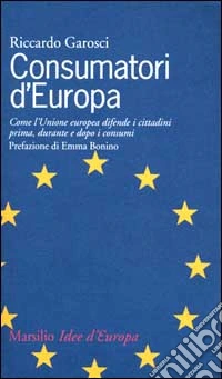 Consumatori d'Europa. Come l'unione europea difende i cittadini prima, durante e dopo i consumi libro