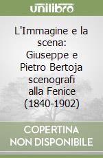 L'Immagine e la scena: Giuseppe e Pietro Bertoja scenografi alla Fenice (1840-1902)