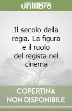 Il secolo della regia. La figura e il ruolo del regista nel cinema libro