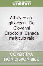 Attraversare gli oceani. Da Giovanni Caboto al Canada multiculturale libro