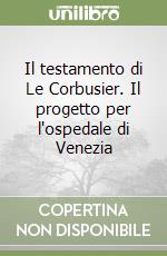 Il testamento di Le Corbusier. Il progetto per l'ospedale di Venezia libro