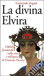 La divina Elvira. L'ideale femminile nella vita e nell'opera di Giacomo Puccini