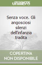 Senza voce. Gli angosciosi silenzi dell'infanzia tradita libro