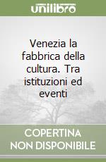 Venezia la fabbrica della cultura. Tra istituzioni ed eventi libro