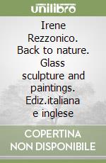 Irene Rezzonico. Back to nature. Glass sculpture and paintings. Ediz.italiana e inglese libro