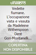 Vedette fiumane. L'occupazione vista e vissuta da Madeleine Witherspoon Dent Gori-Montanelli crocerossina americana e da Francesco Gori-Montanelli... libro