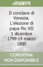 Il conclave di Venezia. L'elezione di papa Pio VII 1 dicembre 1799-14 marzo 1800