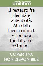 Il restauro fra identità e autenticità. Atti della Tavola rotonda «I principi fondativi del restauro architettonico» libro