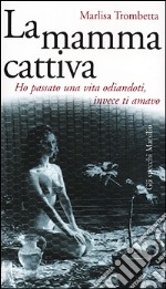 La mamma cattiva. Ho passato una vita odiandoti, invece ti amavo libro