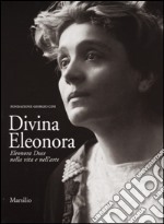 Divina Eleonora. Eleonora Duse nella vita e nell'arte libro